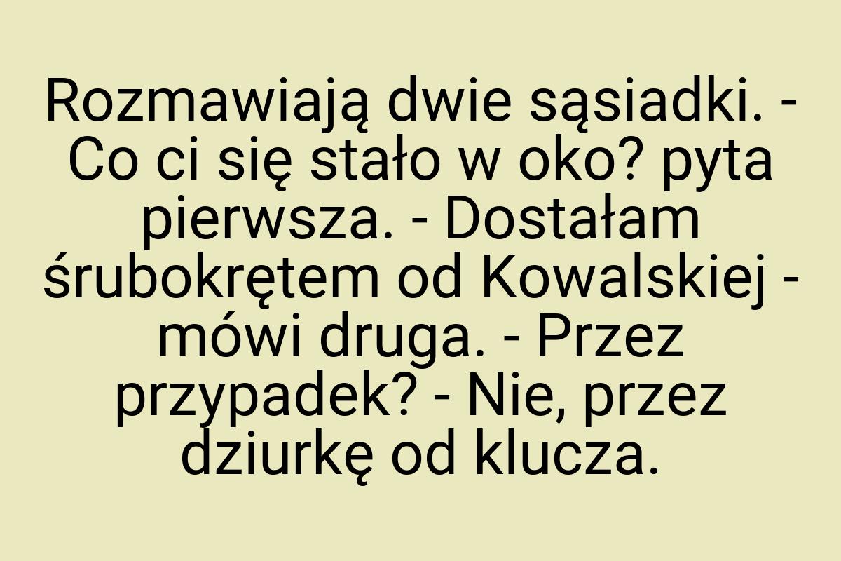 Rozmawiają dwie sąsiadki. - Co ci się stało w oko? pyta