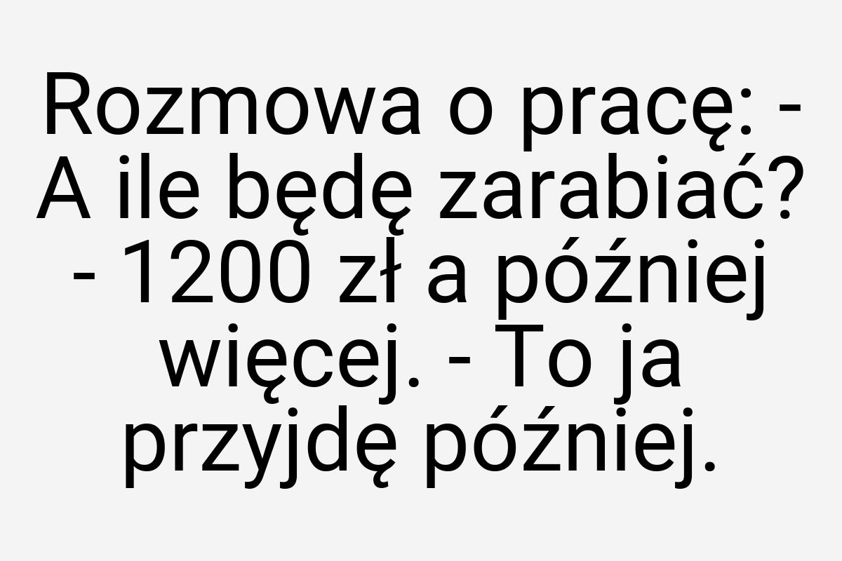 Rozmowa o pracę: - A ile będę zarabiać? - 1200 zł a później