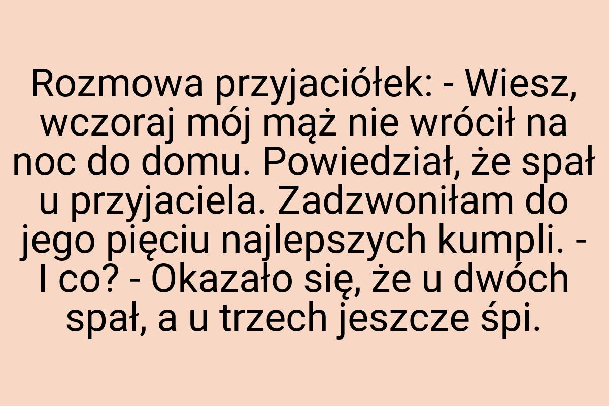 Rozmowa przyjaciółek: - Wiesz, wczoraj mój mąż nie wrócił