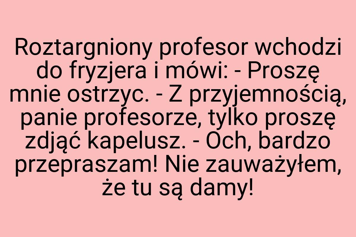 Roztargniony profesor wchodzi do fryzjera i mówi: - Proszę