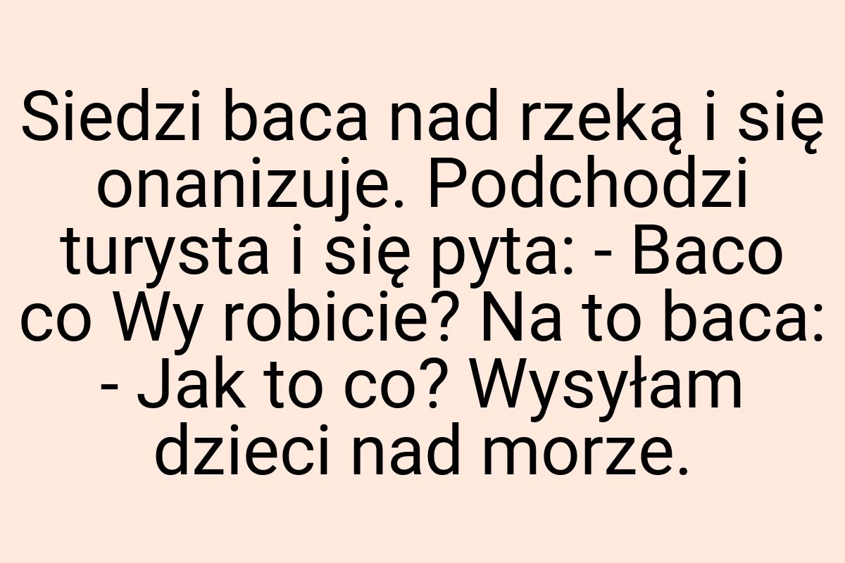 Siedzi baca nad rzeką i się onanizuje. Podchodzi turysta i