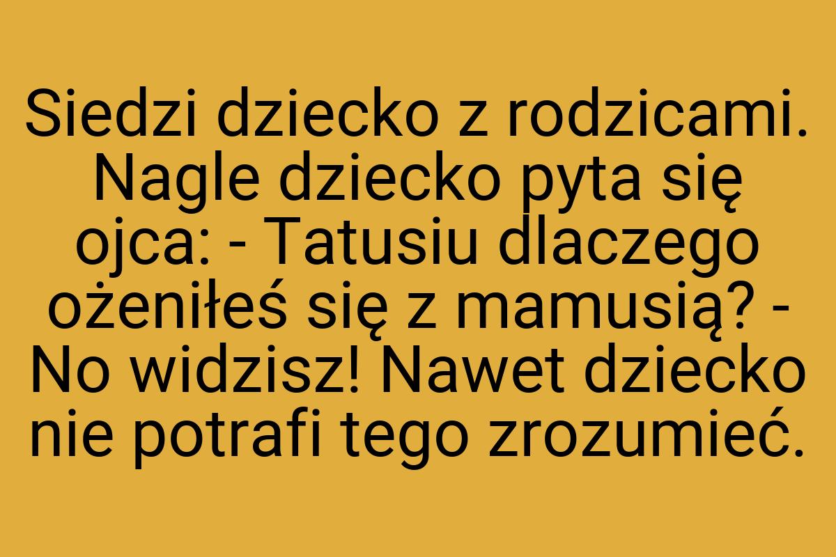 Siedzi dziecko z rodzicami. Nagle dziecko pyta się ojca