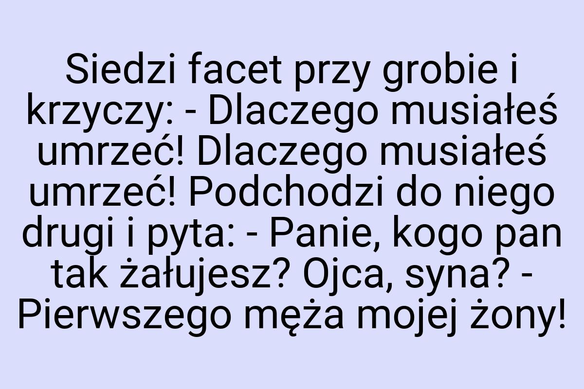 Siedzi facet przy grobie i krzyczy: - Dlaczego musiałeś