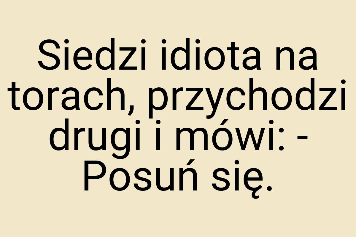 Siedzi idiota na torach, przychodzi drugi i mówi: - Posuń