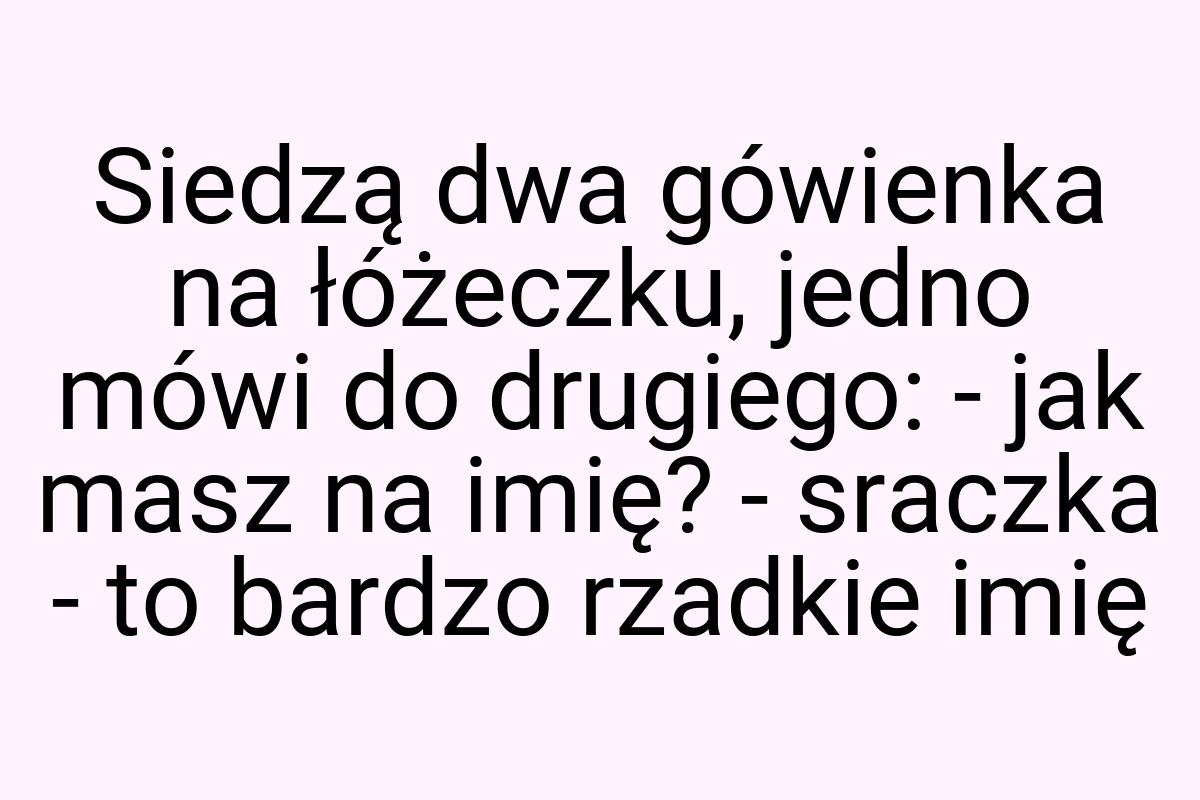 Siedzą dwa gówienka na łóżeczku, jedno mówi do drugiego