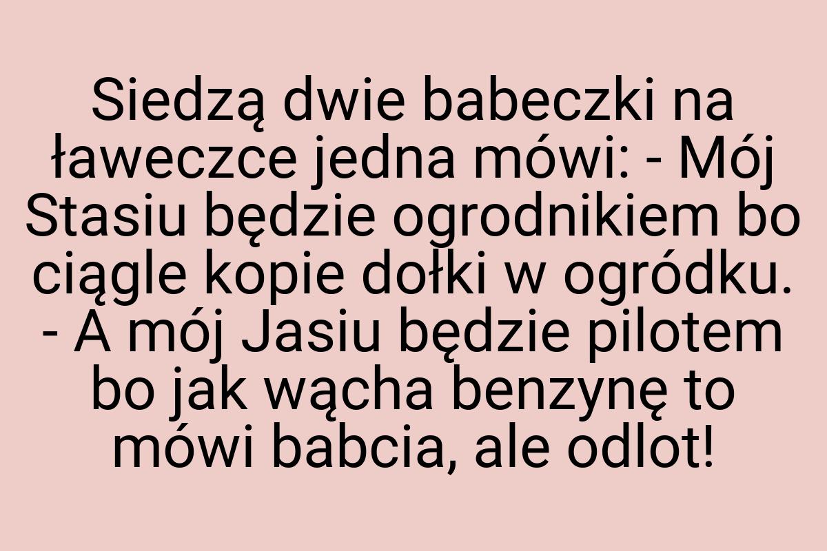 Siedzą dwie babeczki na ławeczce jedna mówi: - Mój Stasiu