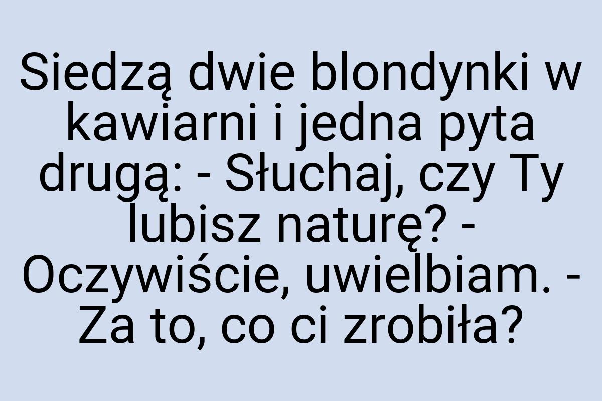 Siedzą dwie blondynki w kawiarni i jedna pyta drugą