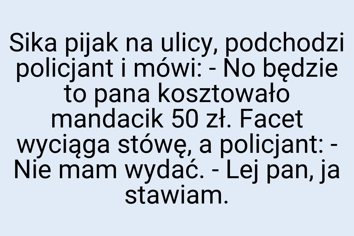 Sika pijak na ulicy, podchodzi policjant i mówi: - No