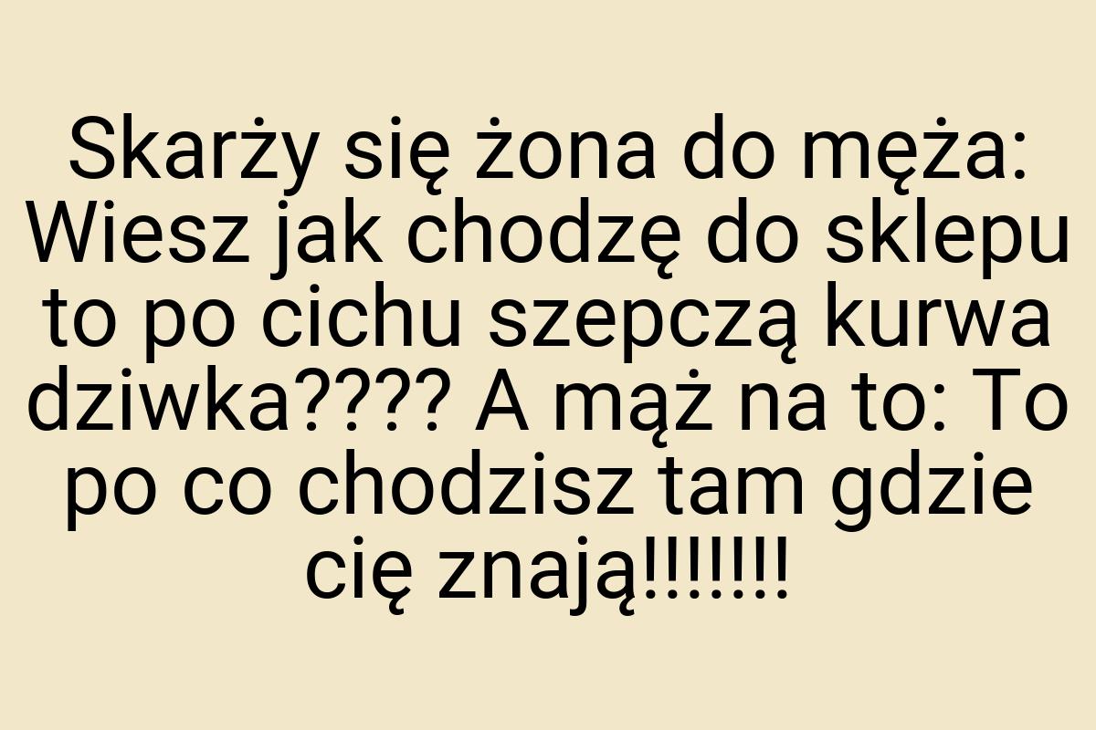 Skarży się żona do męża: Wiesz jak chodzę do sklepu to po