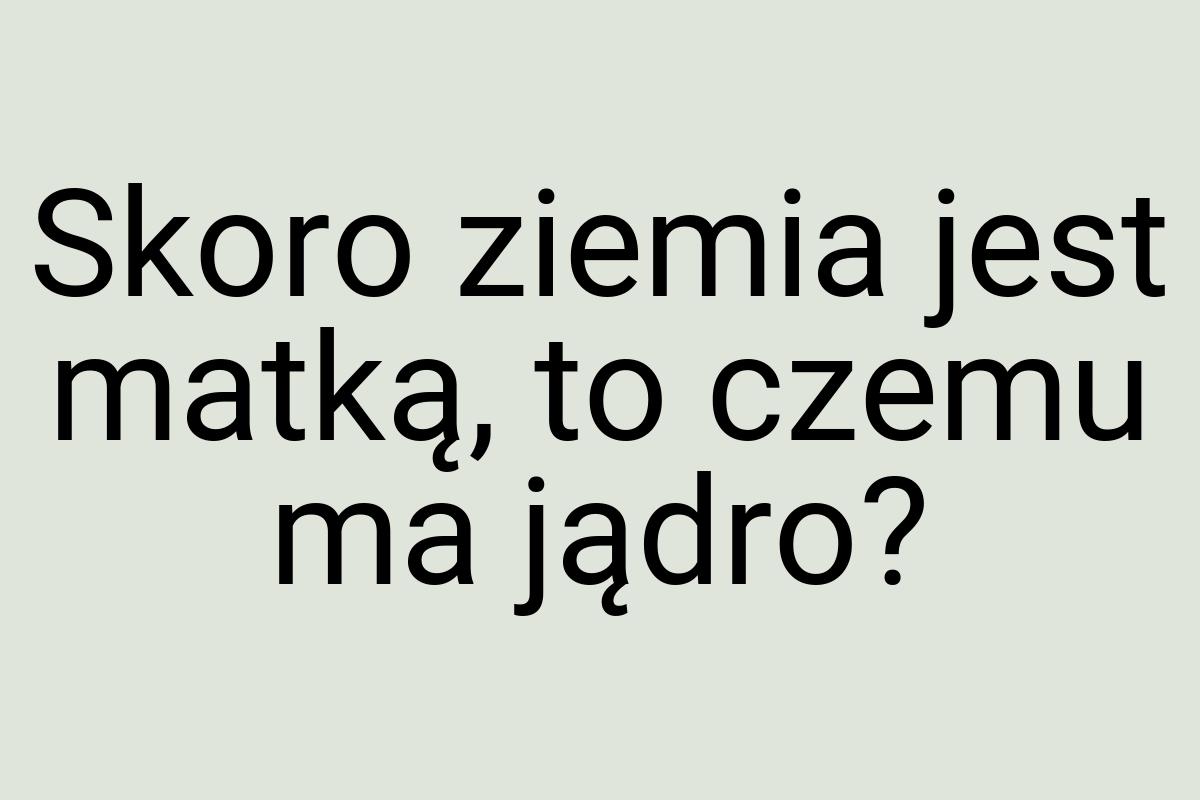 Skoro ziemia jest matką, to czemu ma jądro