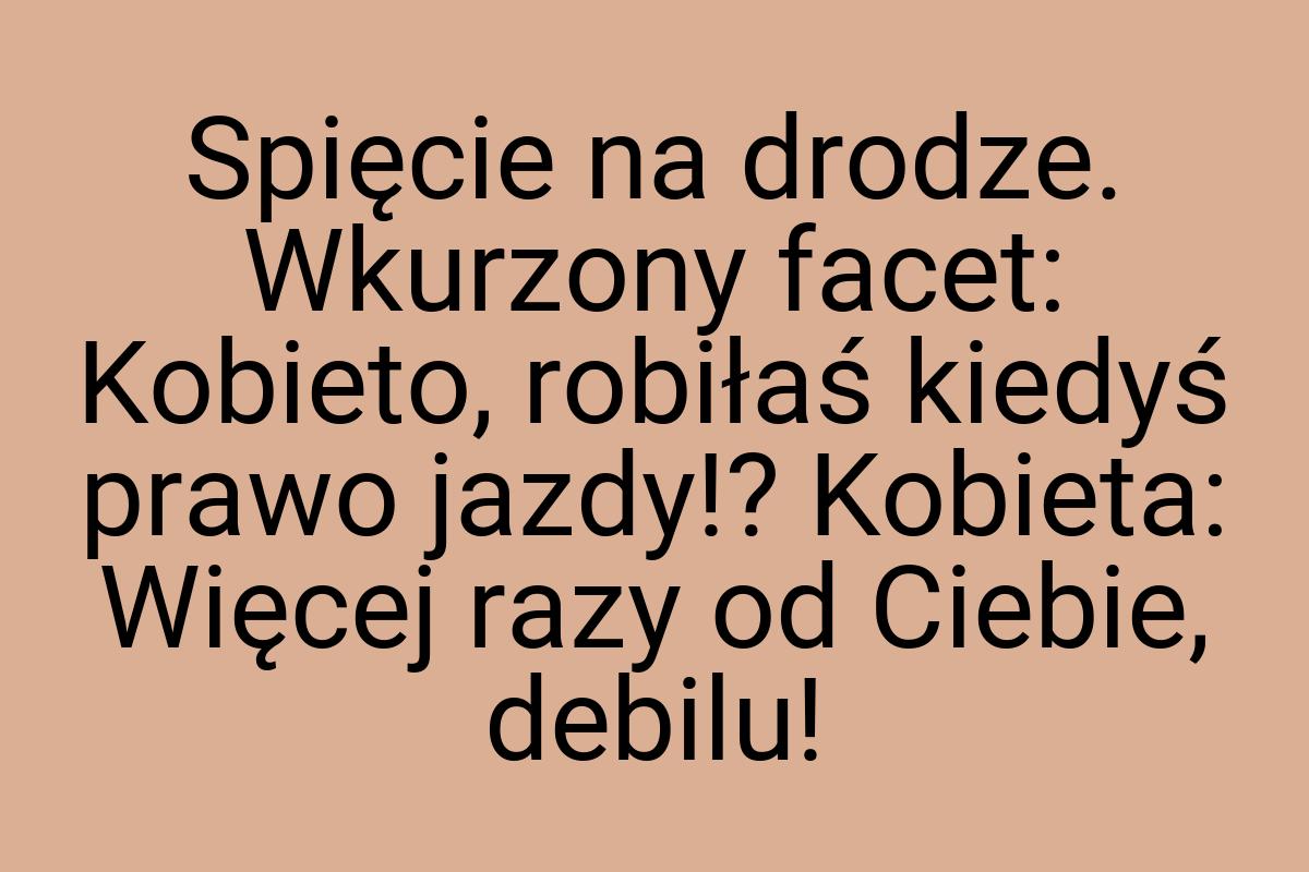 Spięcie na drodze. Wkurzony facet: Kobieto, robiłaś kiedyś