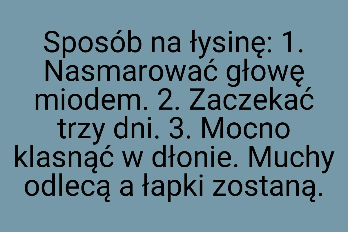 Sposób na łysinę: 1. Nasmarować głowę miodem. 2. Zaczekać