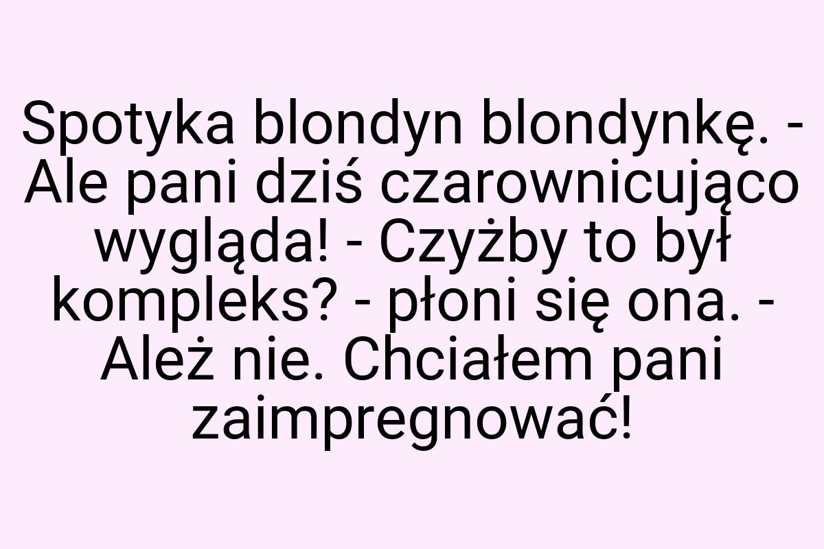 Spotyka blondyn blondynkę. - Ale pani dziś czarownicująco