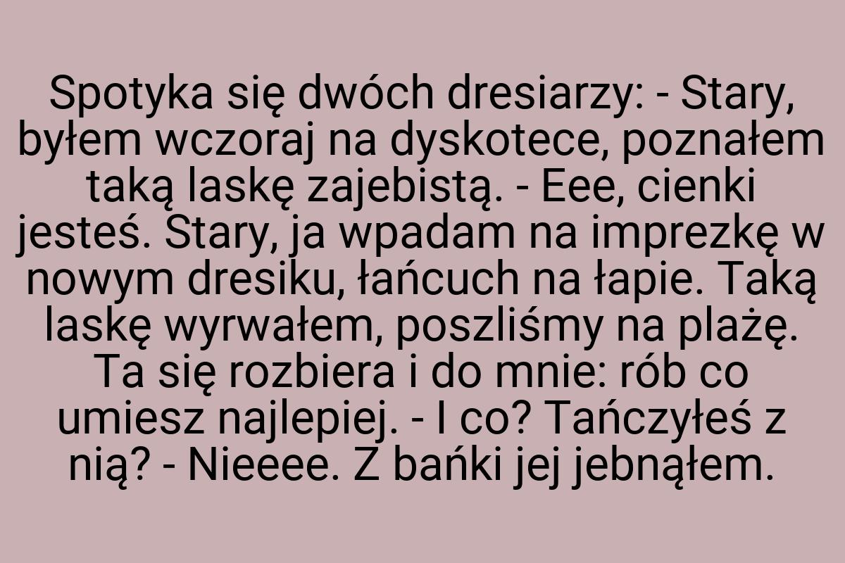 Spotyka się dwóch dresiarzy: - Stary, byłem wczoraj na