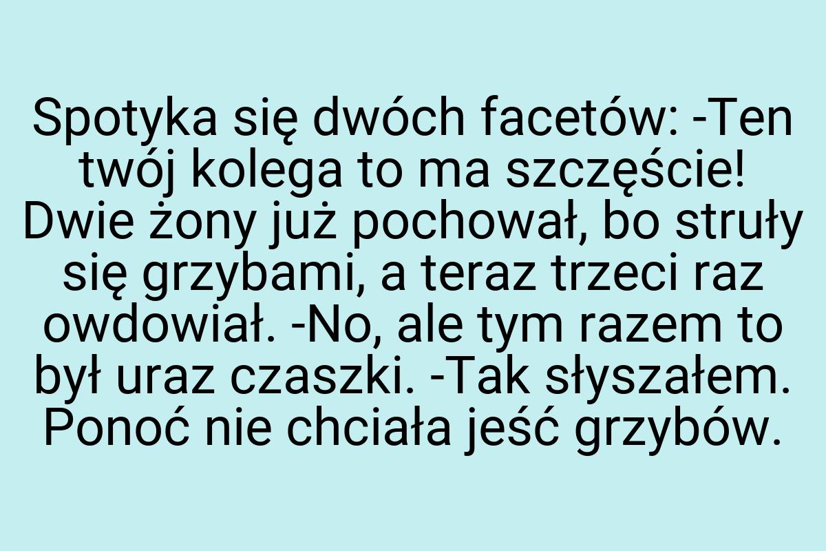 Spotyka się dwóch facetów: -Ten twój kolega to ma