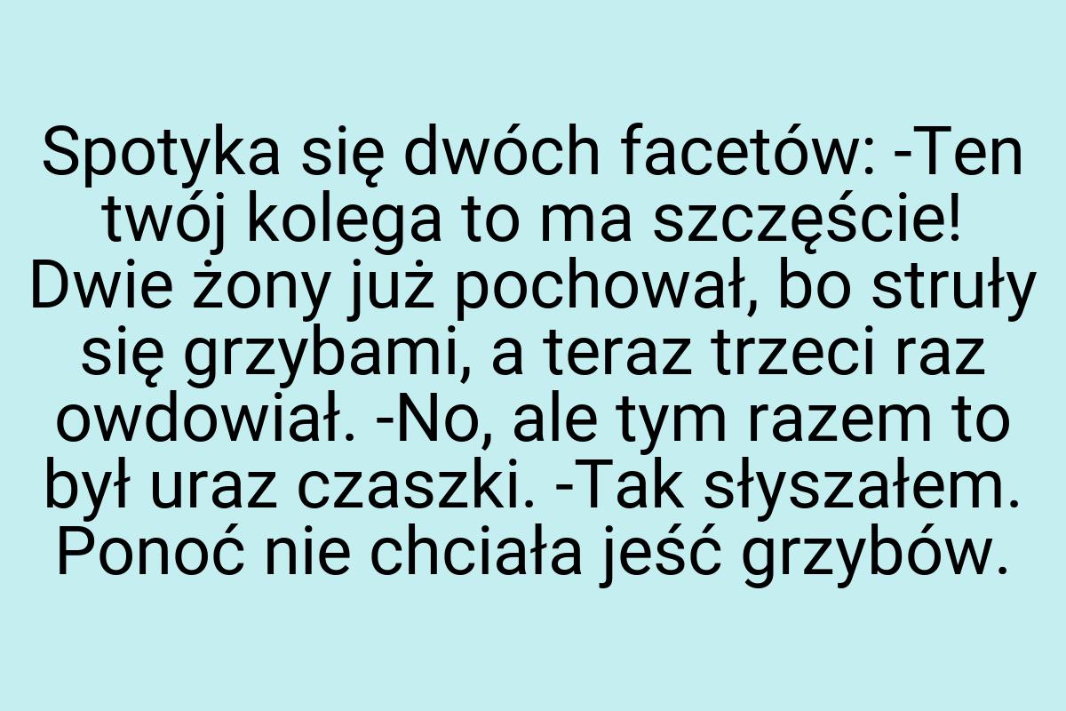 Spotyka się dwóch facetów: -Ten twój kolega to ma