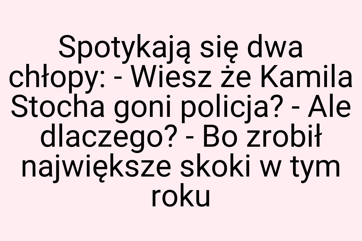 Spotykają się dwa chłopy: - Wiesz że Kamila Stocha goni