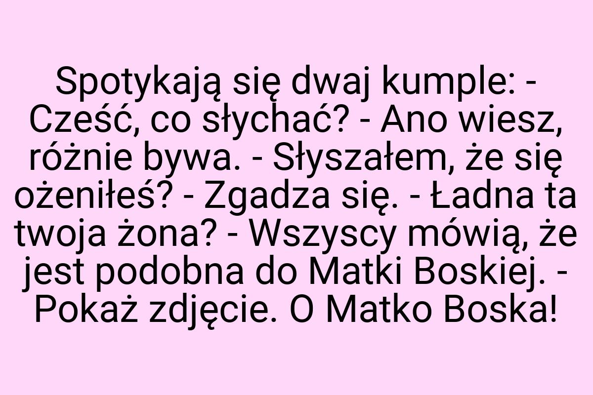 Spotykają się dwaj kumple: - Cześć, co słychać? - Ano