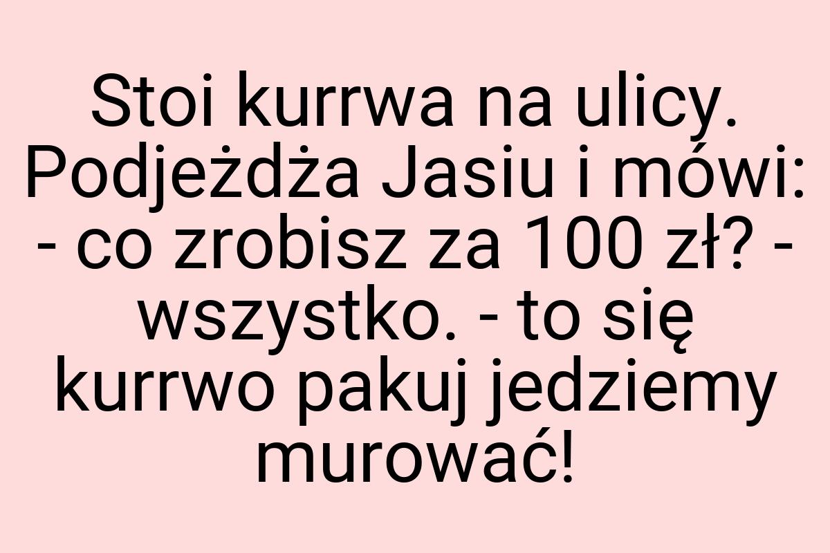 Stoi kurrwa na ulicy. Podjeżdża Jasiu i mówi: - co zrobisz