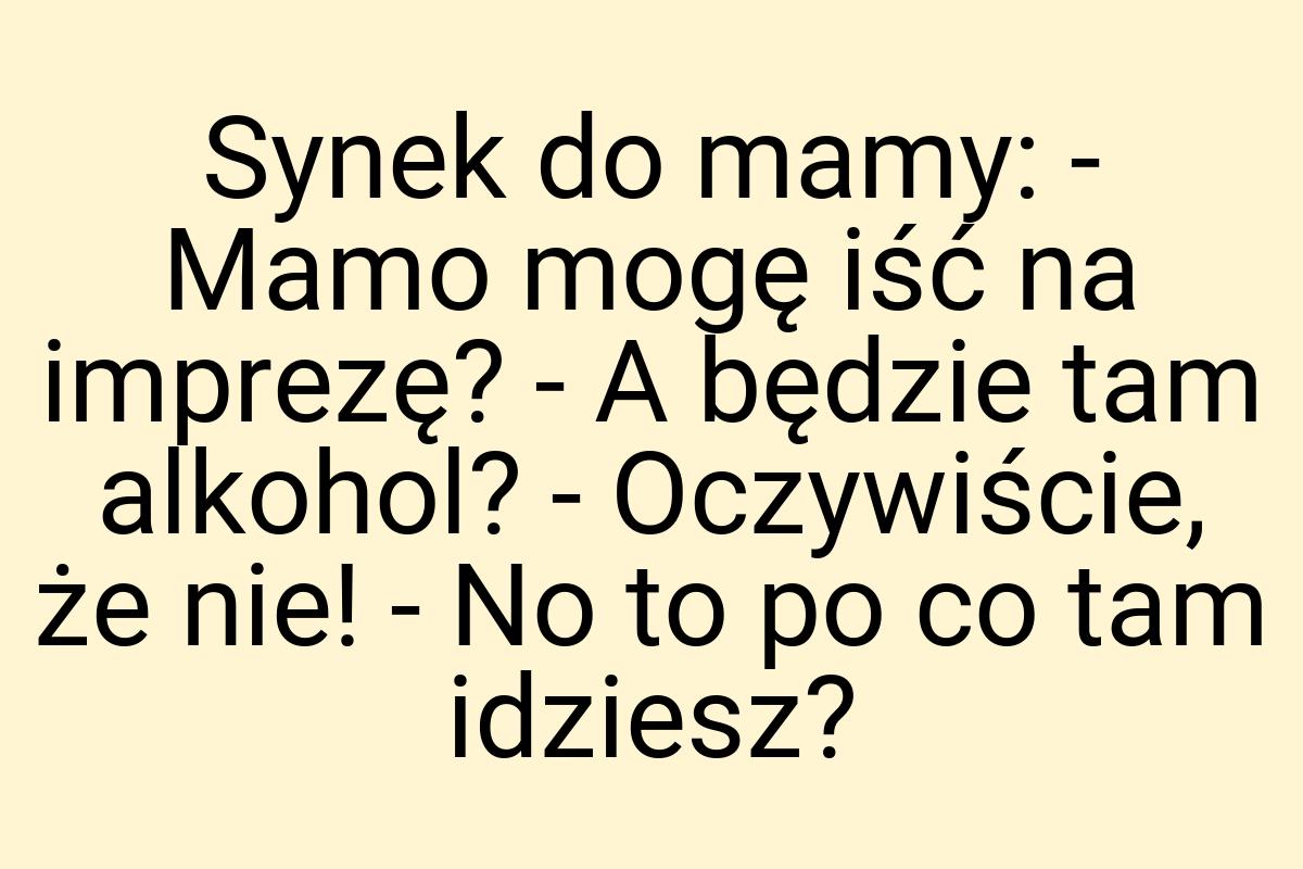 Synek do mamy: - Mamo mogę iść na imprezę? - A będzie tam