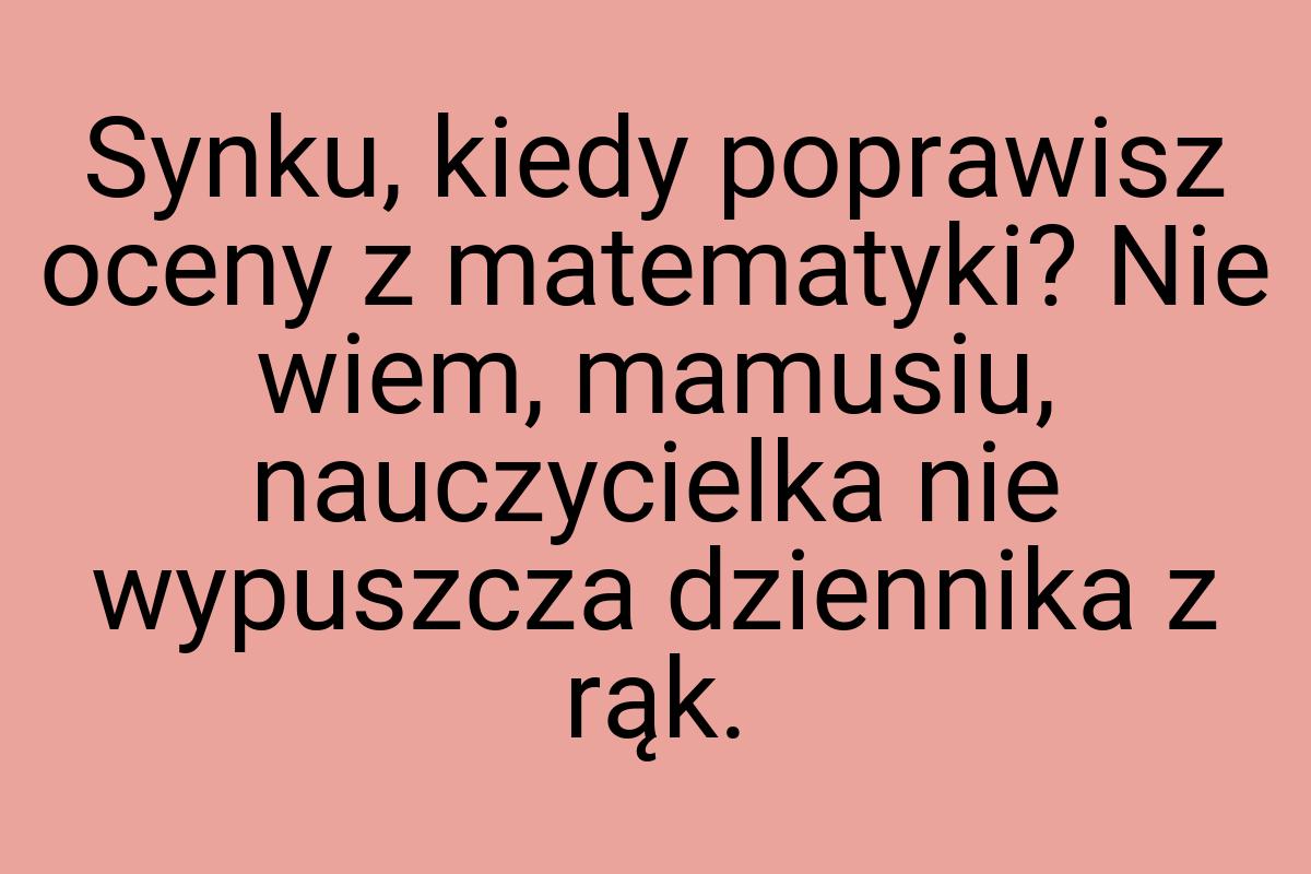 Synku, kiedy poprawisz oceny z matematyki? Nie wiem