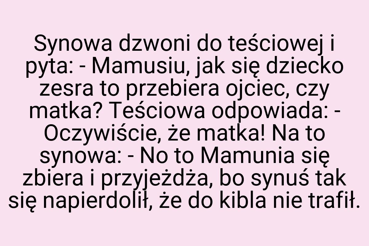 Synowa dzwoni do teściowej i pyta: - Mamusiu, jak się