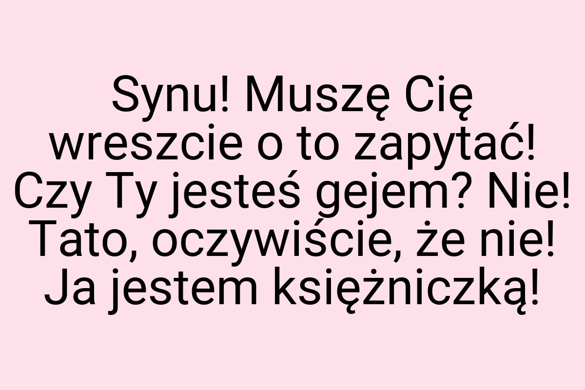 Synu! Muszę Cię wreszcie o to zapytać! Czy Ty jesteś gejem