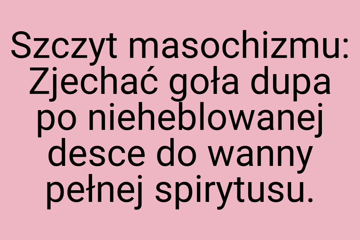 Szczyt masochizmu: Zjechać goła dupa po nieheblowanej desce