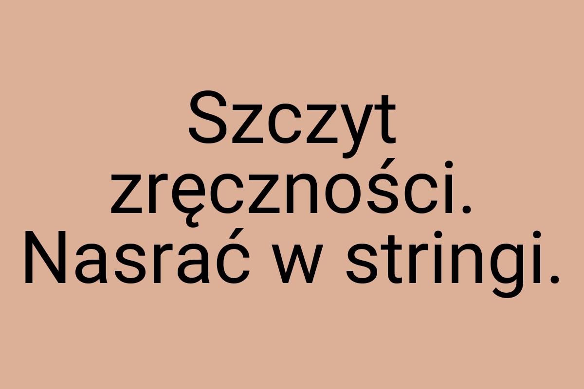 Szczyt zręczności. Nasrać w stringi