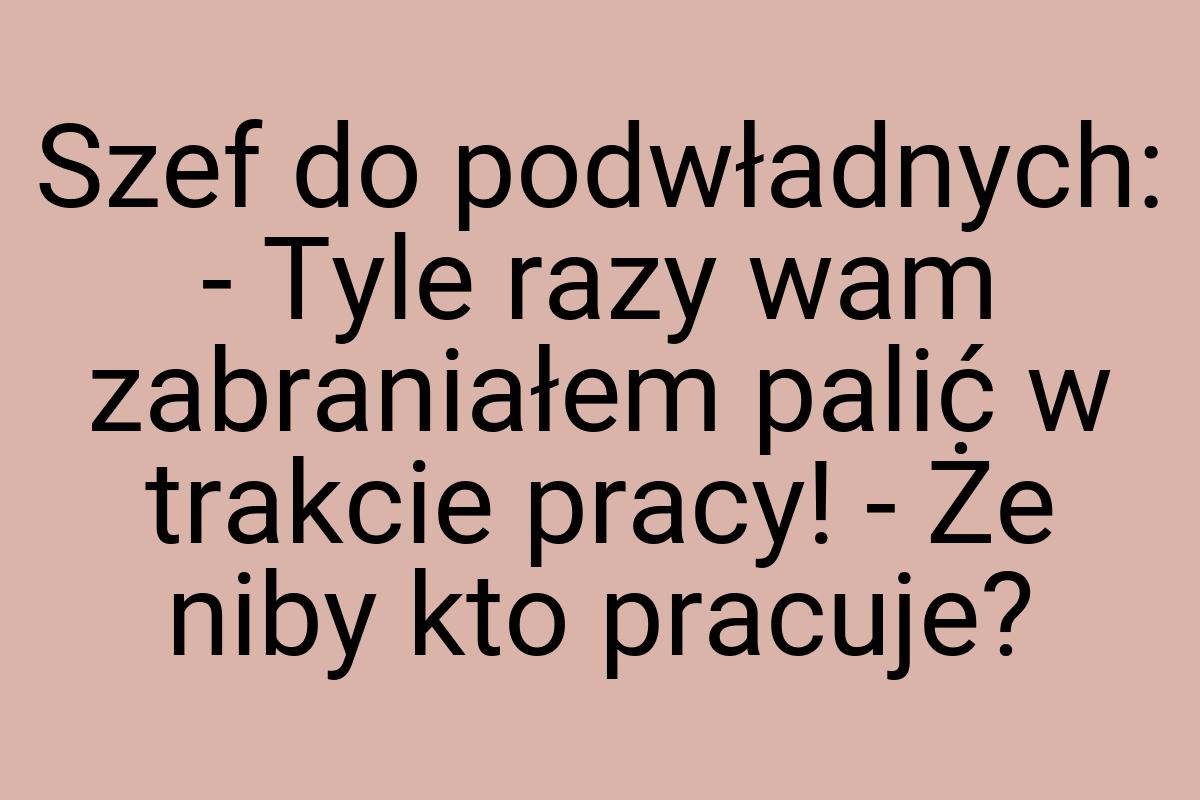 Szef do podwładnych: - Tyle razy wam zabraniałem palić w