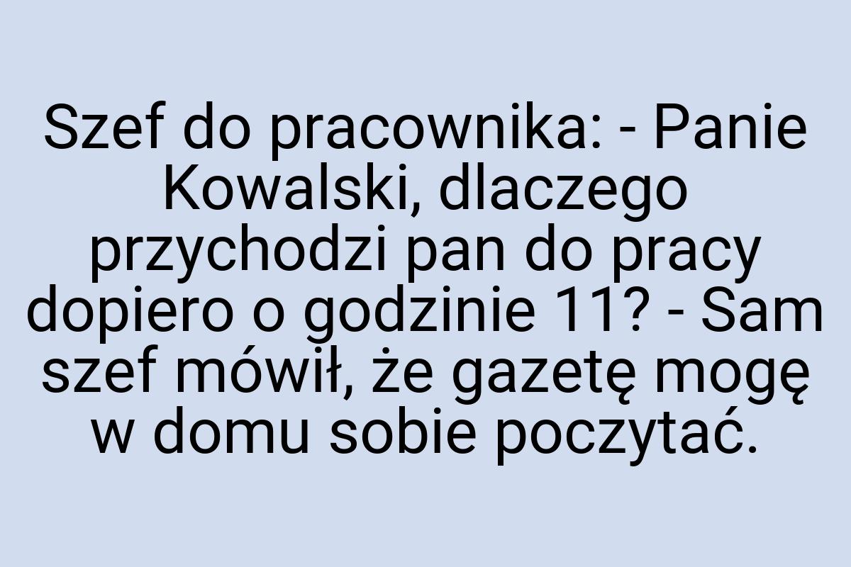 Szef do pracownika: - Panie Kowalski, dlaczego przychodzi