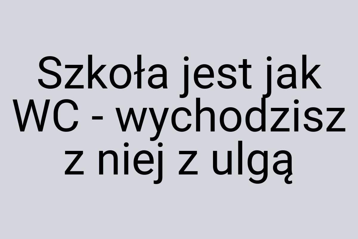 Szkoła jest jak WC - wychodzisz z niej z ulgą