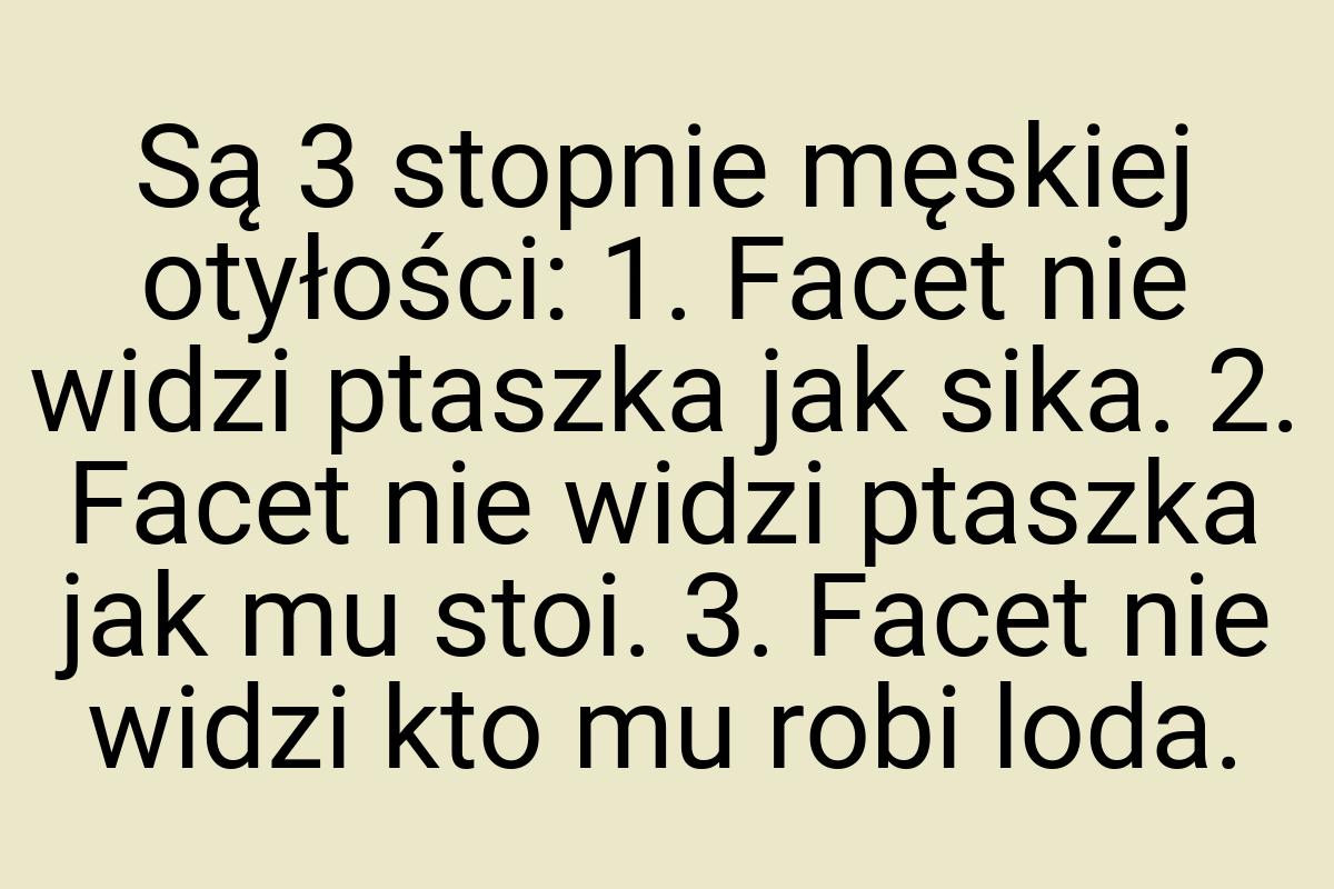 Są 3 stopnie męskiej otyłości: 1. Facet nie widzi ptaszka