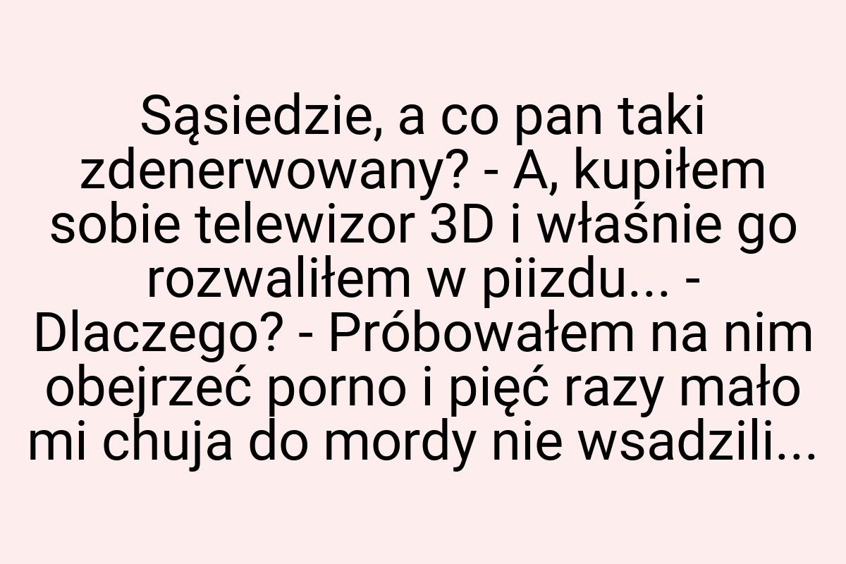 Sąsiedzie, a co pan taki zdenerwowany? - A, kupiłem sobie