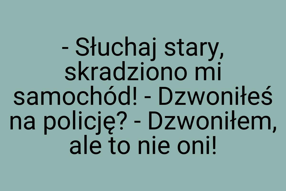 - Słuchaj stary, skradziono mi samochód! - Dzwoniłeś na