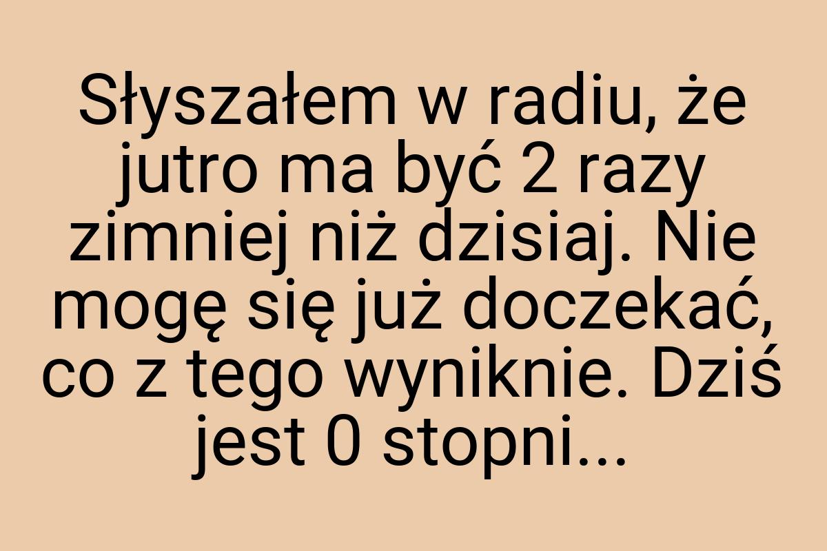 Słyszałem w radiu, że jutro ma być 2 razy zimniej niż