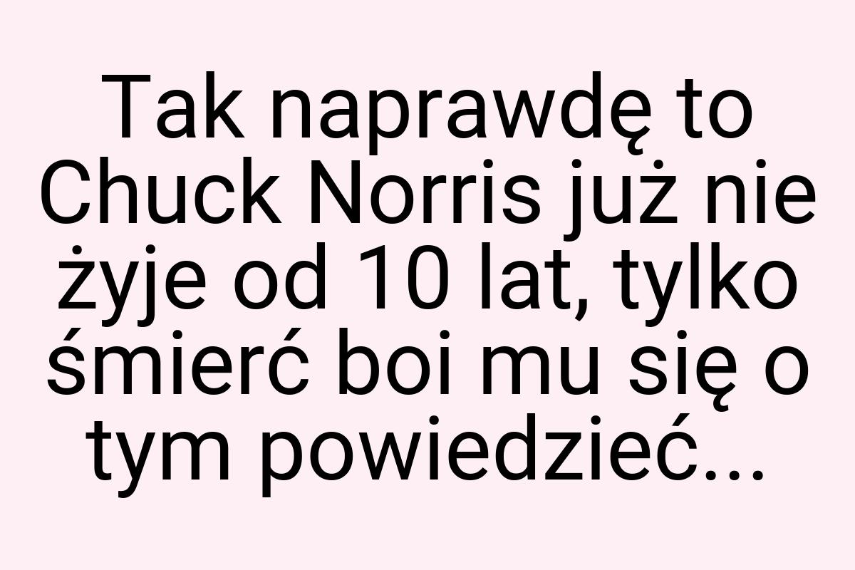 Tak naprawdę to Chuck Norris już nie żyje od 10 lat, tylko