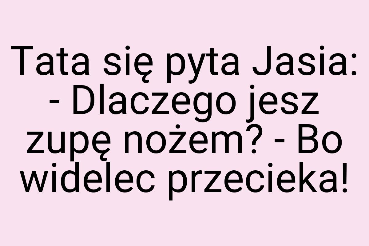 Tata się pyta Jasia: - Dlaczego jesz zupę nożem? - Bo