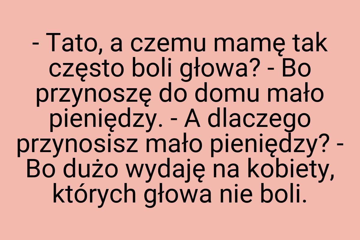 - Tato, a czemu mamę tak często boli głowa? - Bo przynoszę