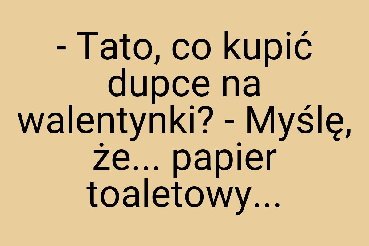 - Tato, co kupić dupce na walentynki? - Myślę, że... papier