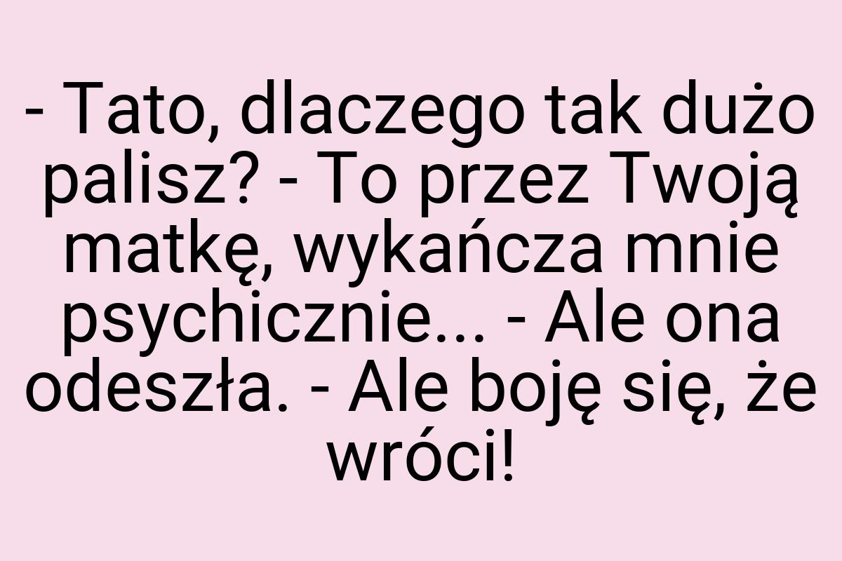 - Tato, dlaczego tak dużo palisz? - To przez Twoją matkę