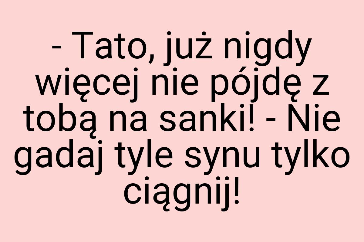 - Tato, już nigdy więcej nie pójdę z tobą na sanki! - Nie