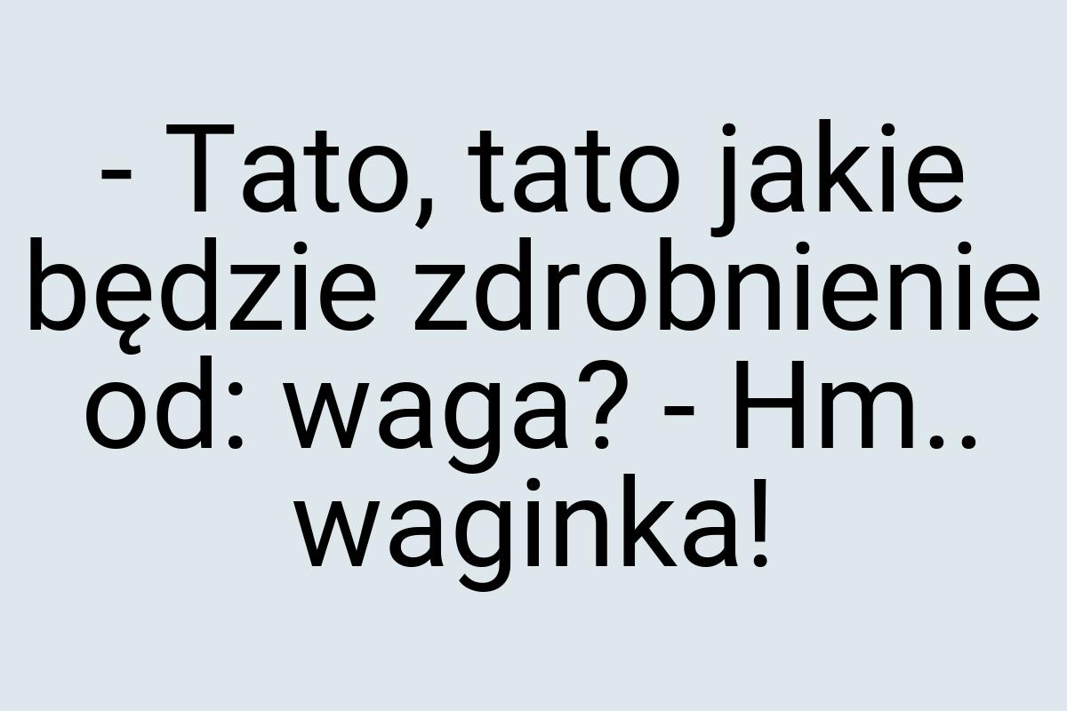 - Tato, tato jakie będzie zdrobnienie od: waga? - Hm