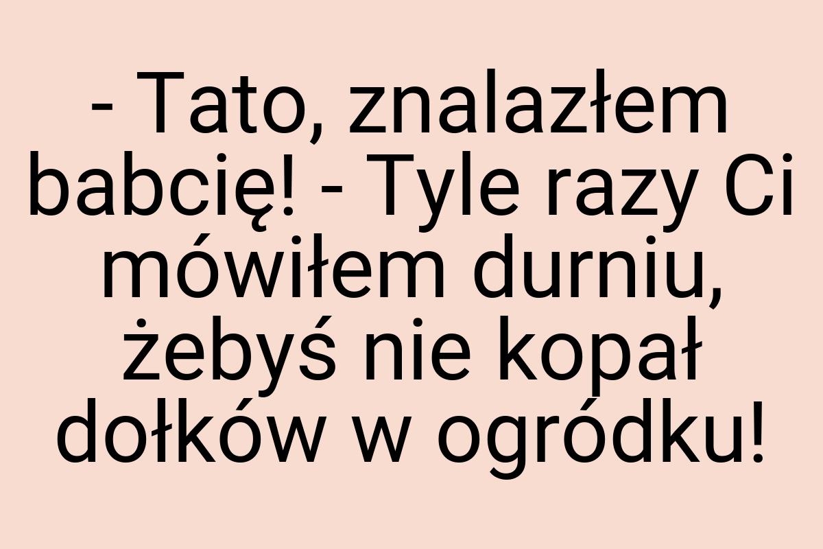 - Tato, znalazłem babcię! - Tyle razy Ci mówiłem durniu