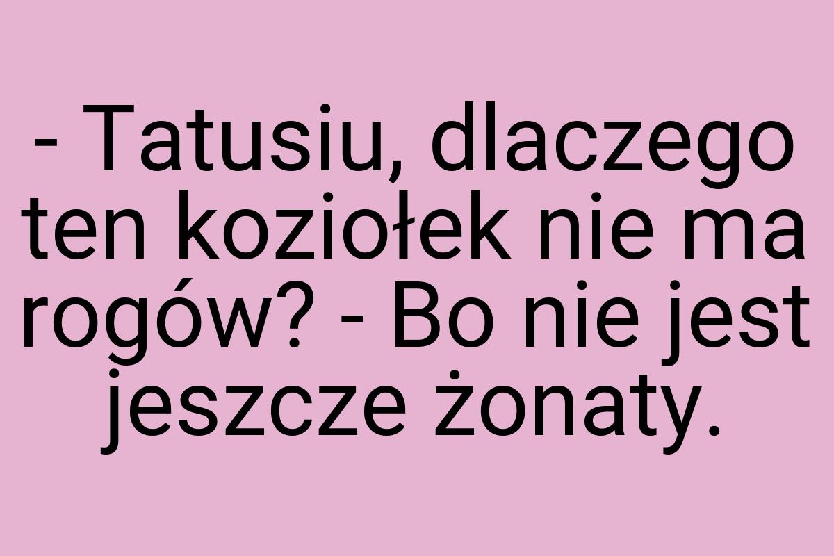 - Tatusiu, dlaczego ten koziołek nie ma rogów? - Bo nie