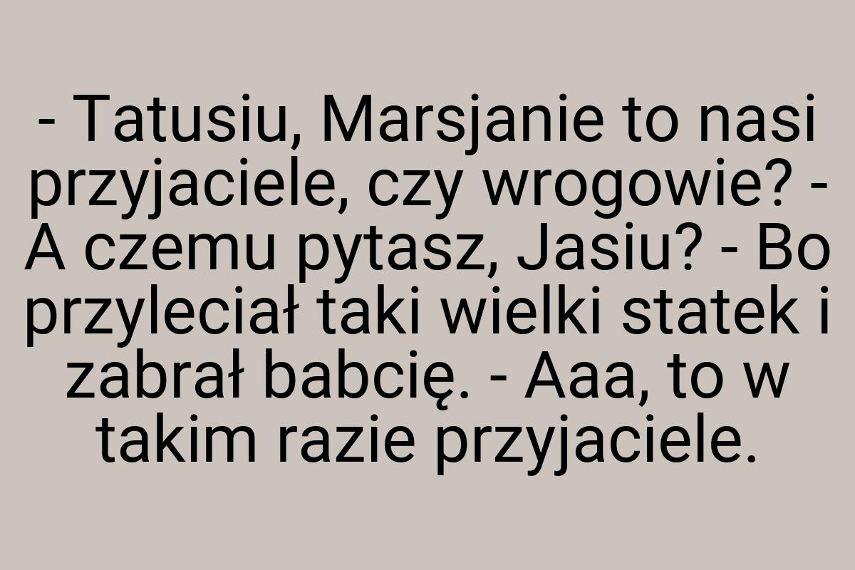 - Tatusiu, Marsjanie to nasi przyjaciele, czy wrogowie? - A