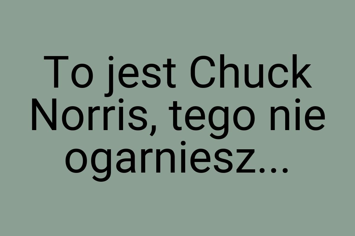 To jest Chuck Norris, tego nie ogarniesz