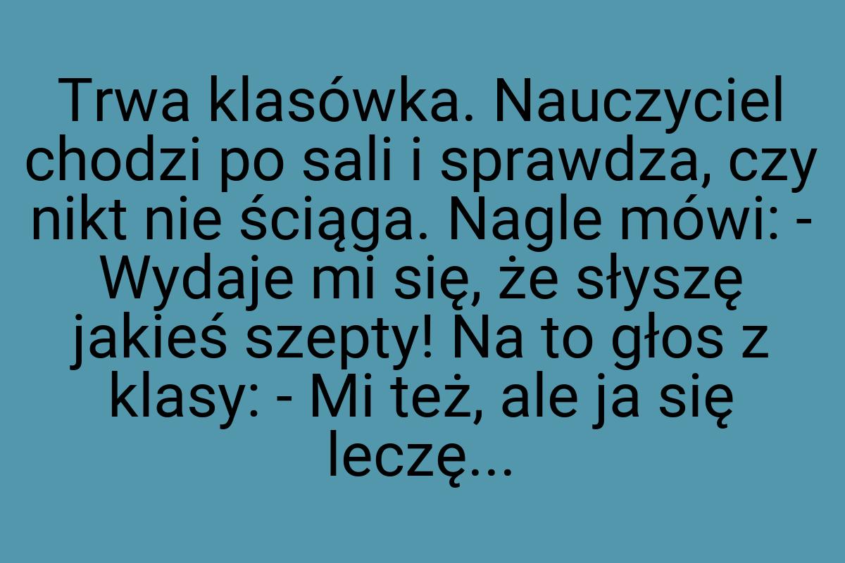 Trwa klasówka. Nauczyciel chodzi po sali i sprawdza, czy