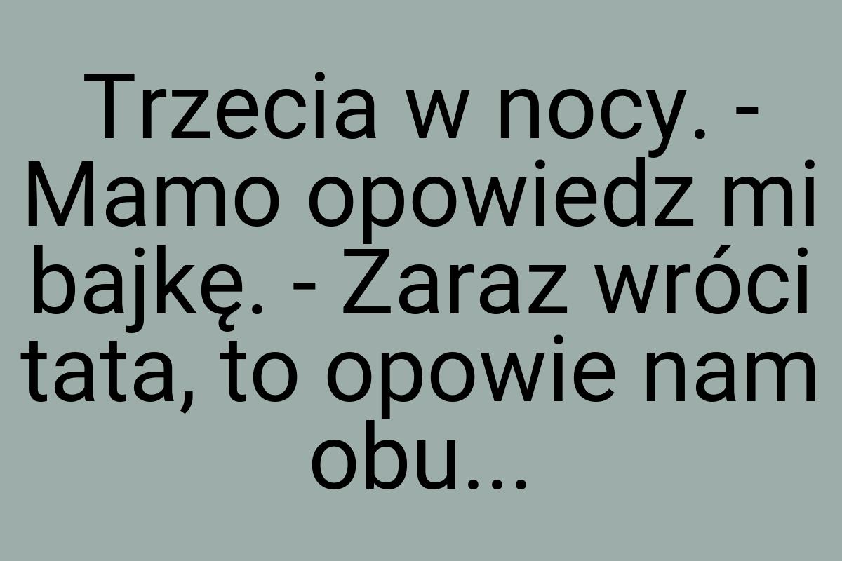 Trzecia w nocy. - Mamo opowiedz mi bajkę. - Zaraz wróci