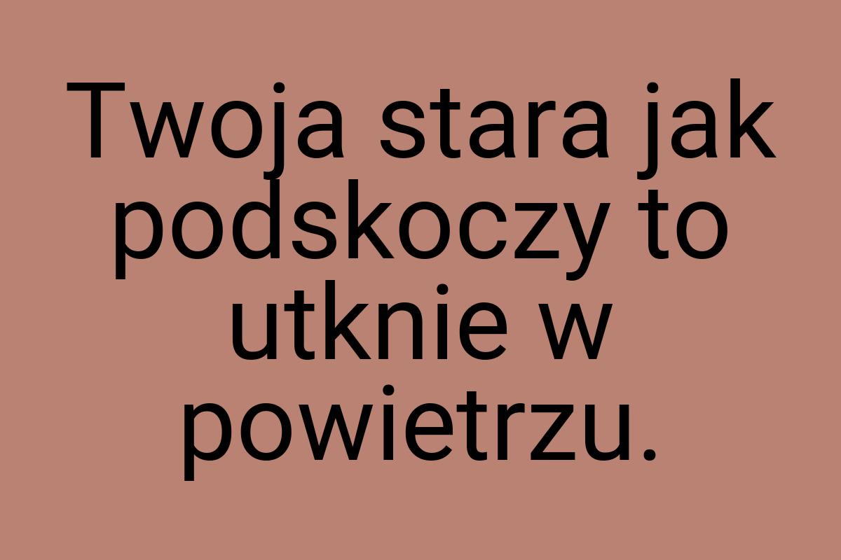 Twoja stara jak podskoczy to utknie w powietrzu